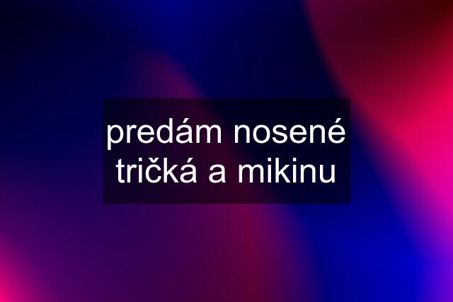 predám nosené tričká a mikinu