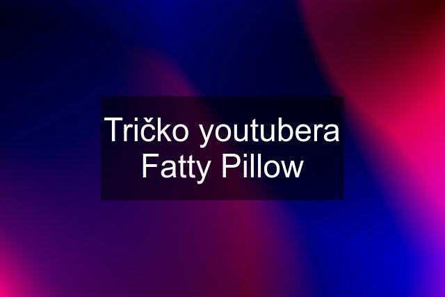 Tričko youtubera Fatty Pillow