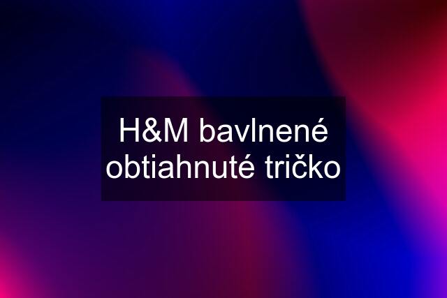 H&M bavlnené obtiahnuté tričko