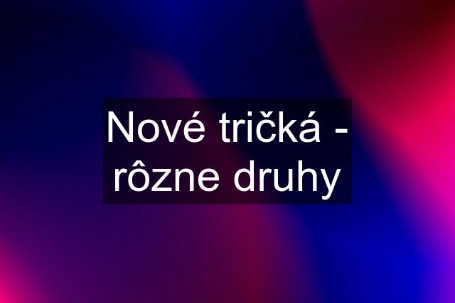 Nové tričká - rôzne druhy