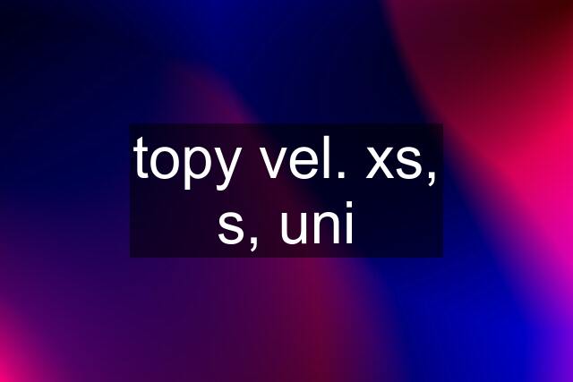 topy vel. xs, s, uni