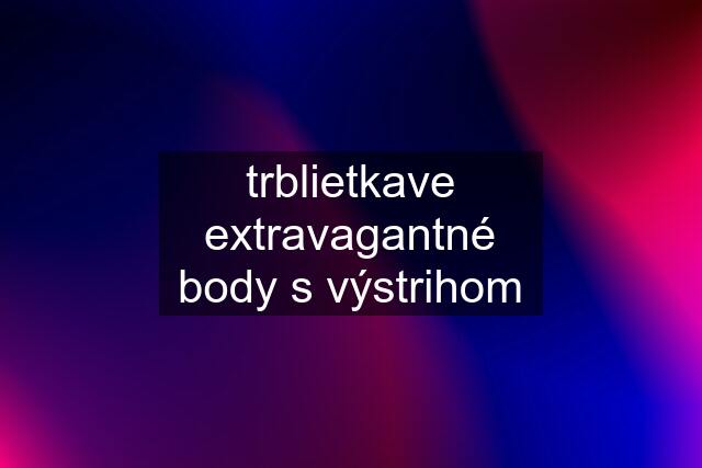 trblietkave extravagantné body s výstrihom