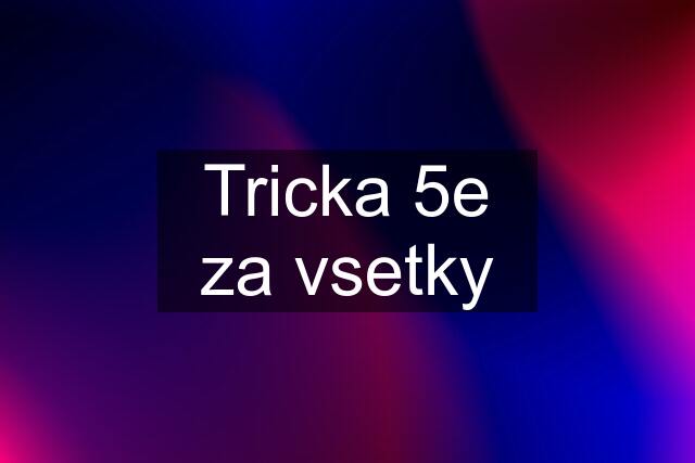 Tricka 5e za vsetky