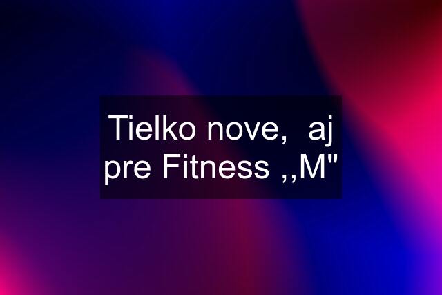 Tielko nove,  aj pre Fitness ,,M"