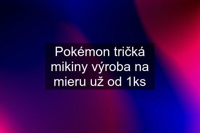 Pokémon tričká mikiny výroba na mieru už od 1ks