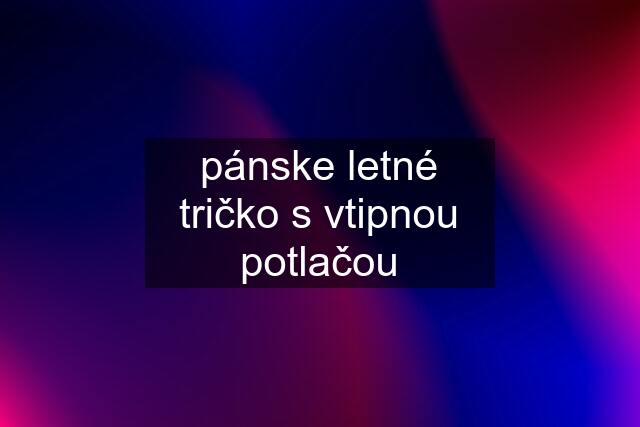 pánske letné tričko s vtipnou potlačou