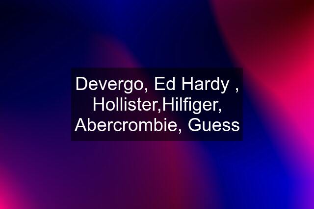 Devergo, Ed Hardy , Hollister,Hilfiger, Abercrombie, Guess