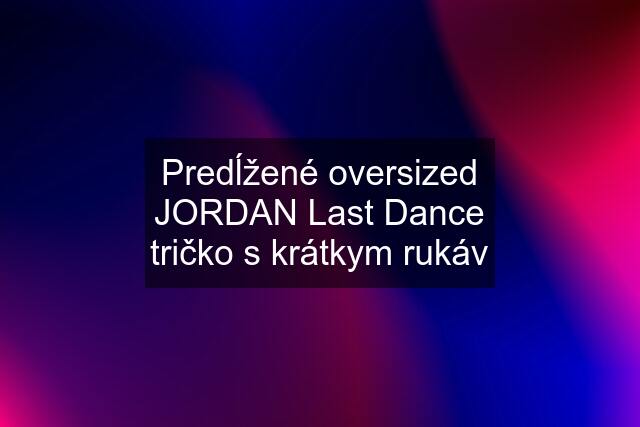 Predĺžené oversized JORDAN Last Dance tričko s krátkym rukáv