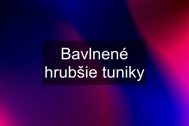 Bavlnené hrubšie tuniky