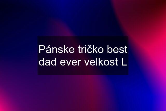 Pánske tričko best dad ever velkost L