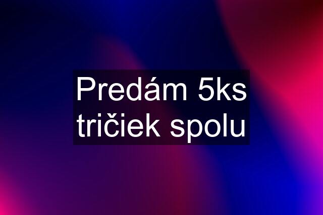 Predám 5ks tričiek spolu