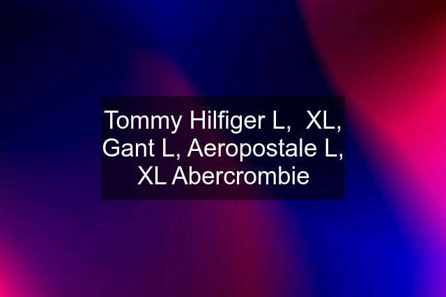 Tommy Hilfiger L,  XL, Gant L, Aeropostale L, XL Abercrombie