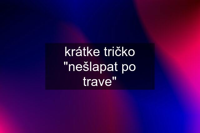 krátke tričko "nešlapat po trave"