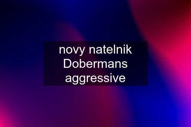 novy natelnik Dobermans aggressive