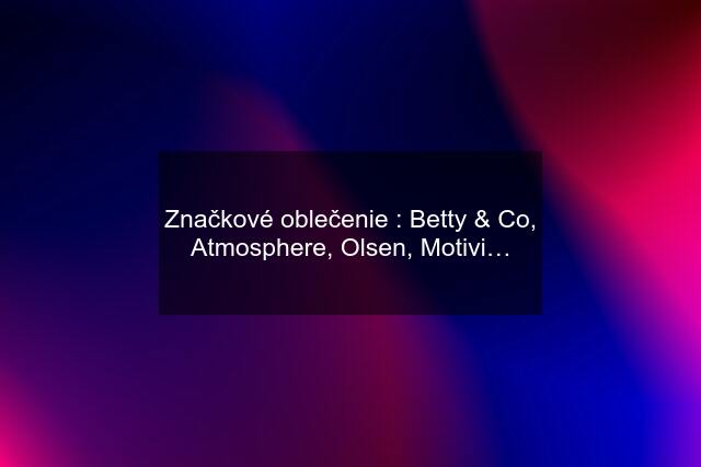 Značkové oblečenie : Betty & Co, Atmosphere, Olsen, Motivi…