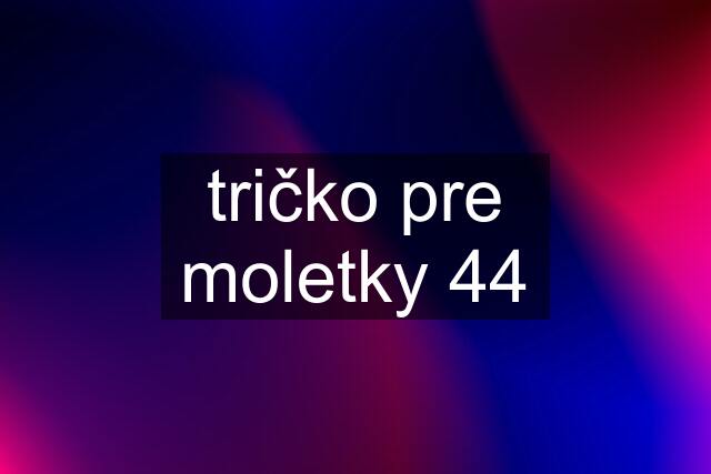 tričko pre moletky 44