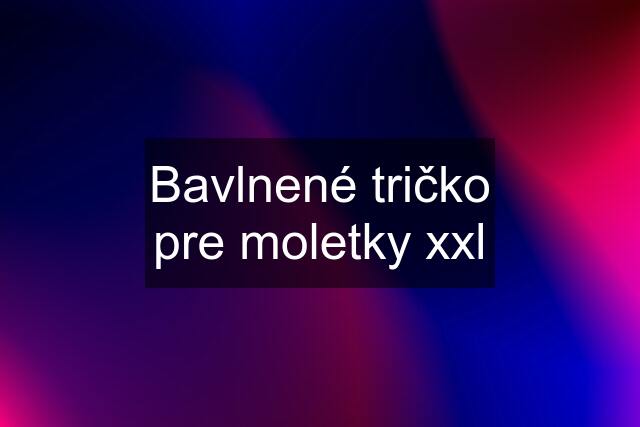 Bavlnené tričko pre moletky xxl