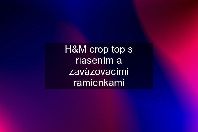 H&M crop top s riasením a zaväzovacími ramienkami