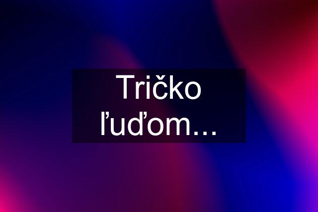 Tričko ľuďom...