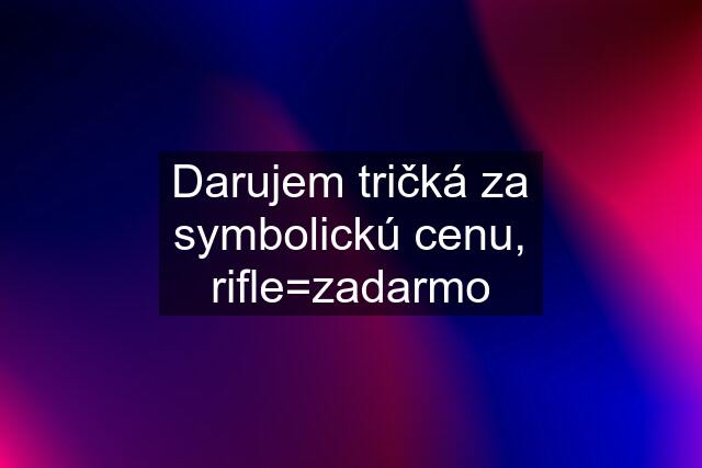 Darujem tričká za symbolickú cenu, rifle=zadarmo