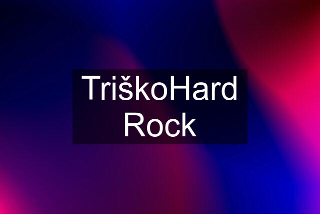 TriškoHard Rock