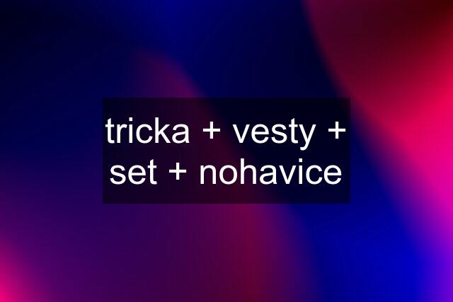 tricka + vesty + set + nohavice