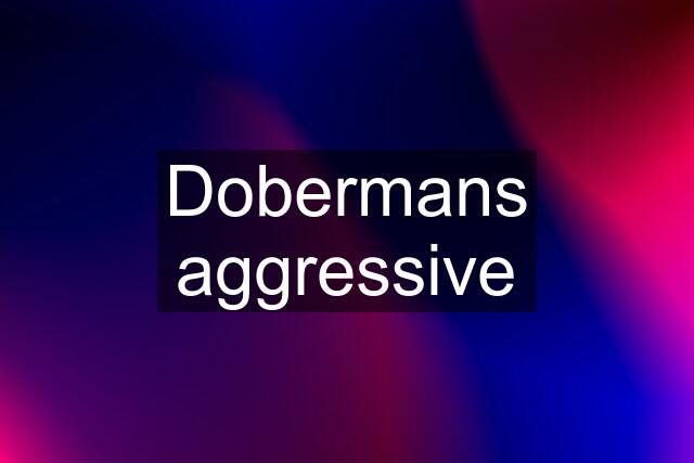 Dobermans aggressive