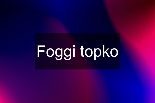 Foggi topko