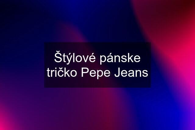 Štýlové pánske tričko Pepe Jeans