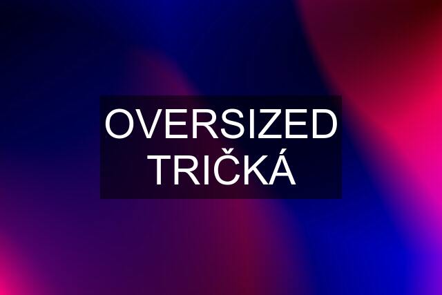 OVERSIZED TRIČKÁ