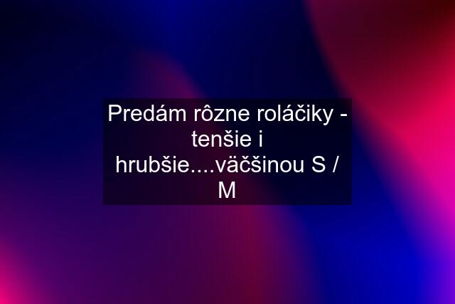 Predám rôzne roláčiky - tenšie i hrubšie....väčšinou S / M