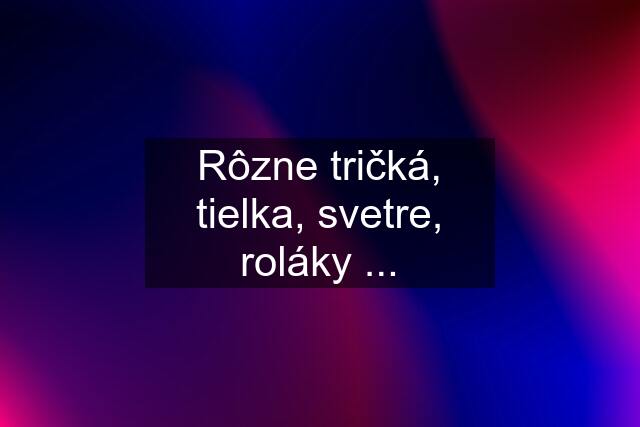 Rôzne tričká, tielka, svetre, roláky ...