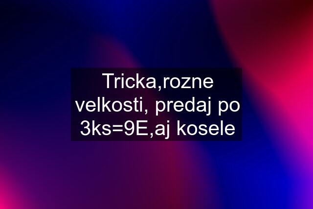 Tricka,rozne velkosti, predaj po 3ks=9E,aj kosele