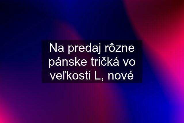 Na predaj rôzne pánske tričká vo veľkosti L, nové