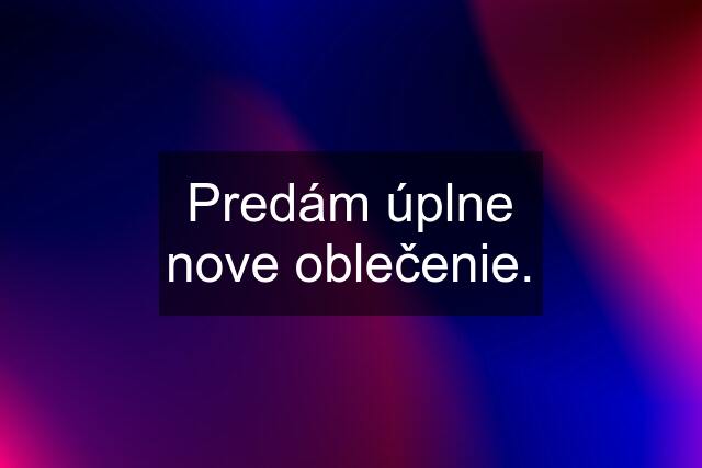 Predám úplne nove oblečenie.