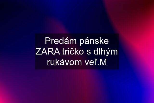 Predám pánske ZARA tričko s dlhým rukávom veľ.M