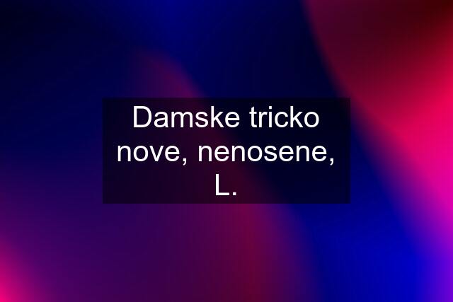 Damske tricko nove, nenosene, L.