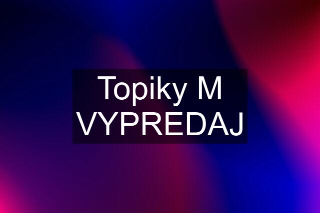 Topiky M VYPREDAJ