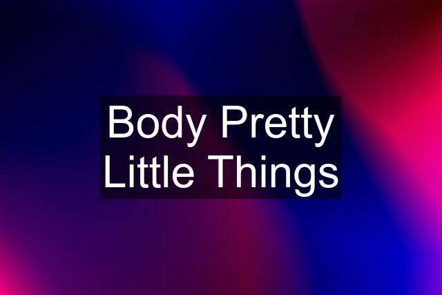 Body Pretty Little Things