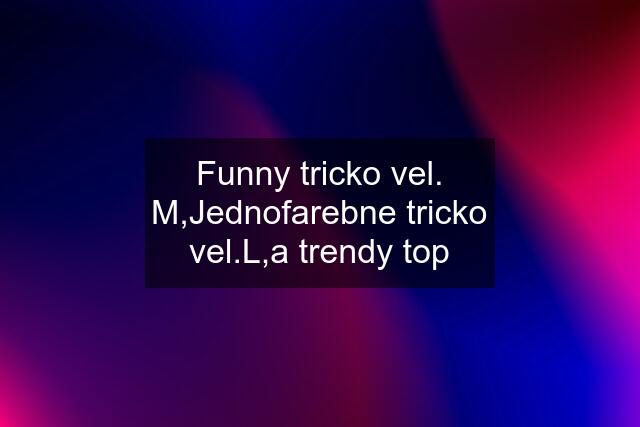 Funny tricko vel. M,Jednofarebne tricko vel.L,a trendy top