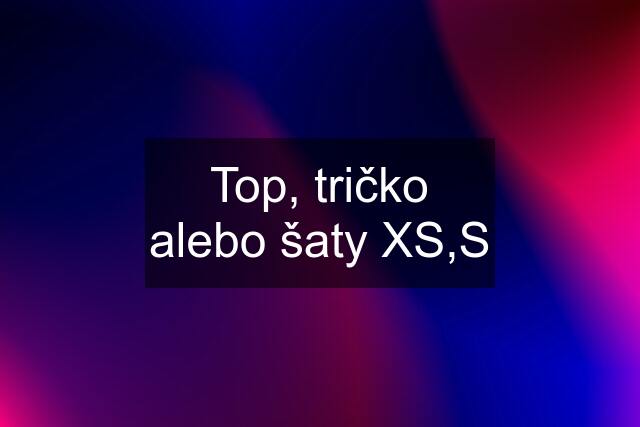 Top, tričko alebo šaty XS,S