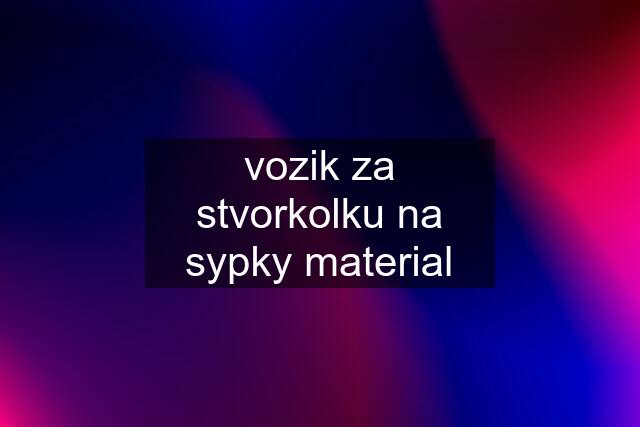 vozik za stvorkolku na sypky material