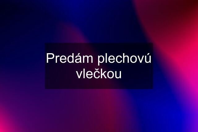 Predám plechovú vlečkou