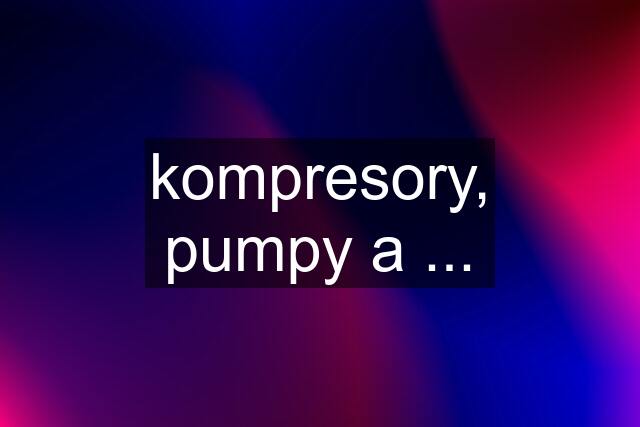 kompresory, pumpy a ...