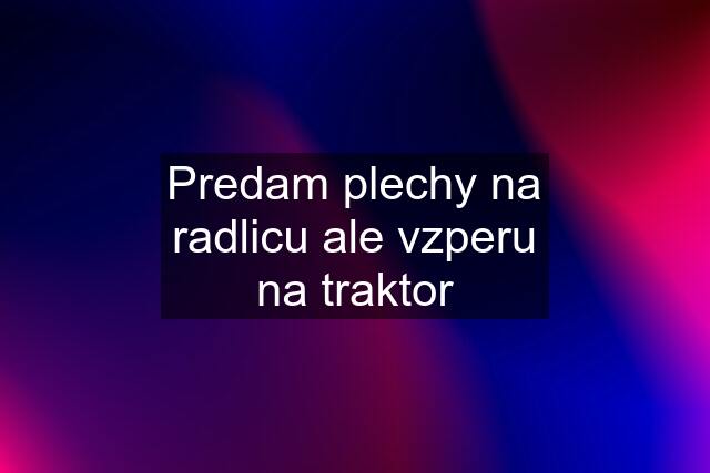 Predam plechy na radlicu ale vzperu na traktor