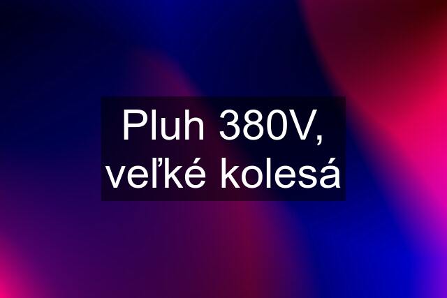 Pluh 380V, veľké kolesá