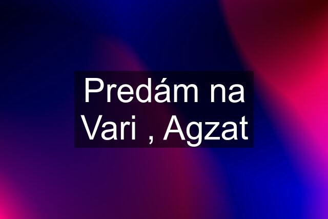 Predám na Vari , Agzat