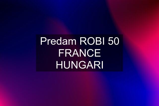 Predam ROBI 50 FRANCE HUNGARI