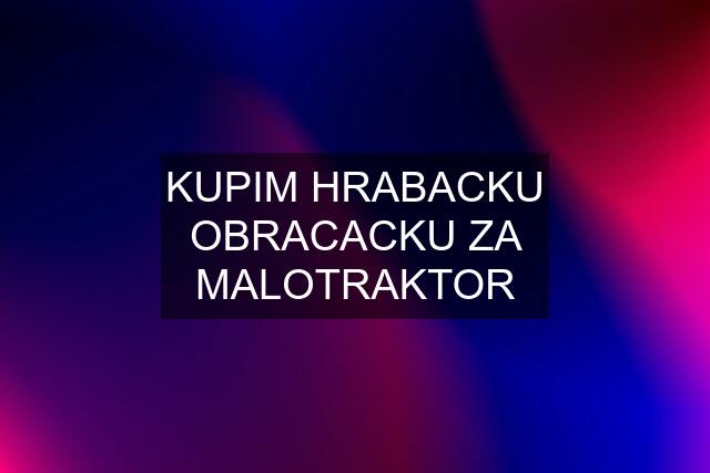 KUPIM HRABACKU OBRACACKU ZA MALOTRAKTOR