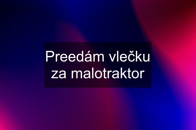 Preedám vlečku za malotraktor